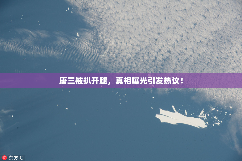 唐三被扒开腿，真相曝光引发热议！