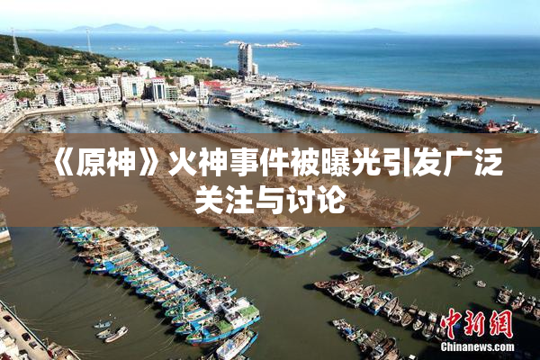 《原神》火神事件被曝光引发广泛关注与讨论
