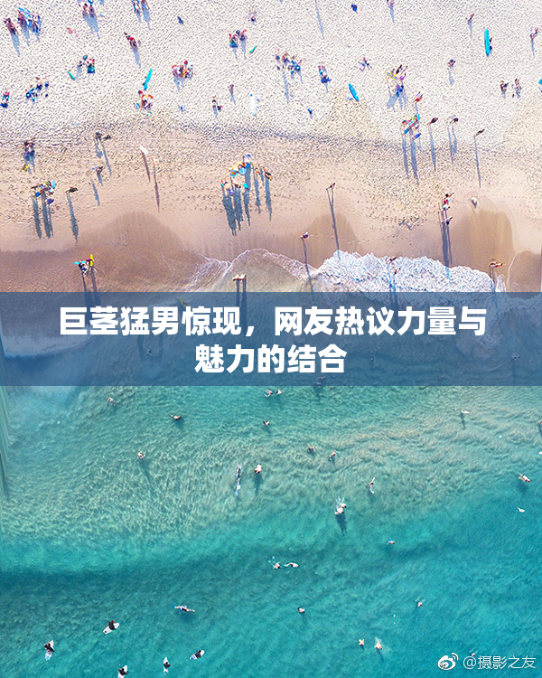 巨茎猛男惊现，网友热议力量与魅力的结合