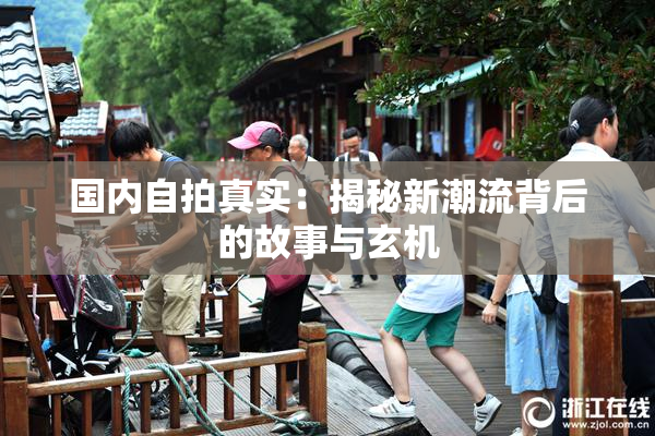 国内自拍真实：揭秘新潮流背后的故事与玄机