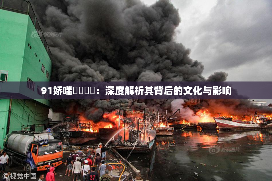 91娇喘❌‌❌‌：深度解析其背后的文化与影响