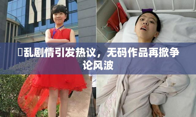 婬乱剧情引发热议，无码作品再掀争论风波