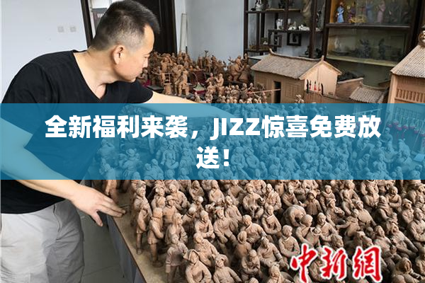 全新福利来袭，JIZZ惊喜免费放送！