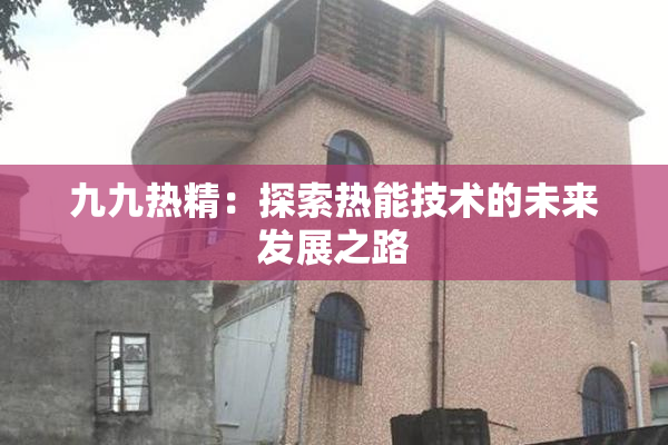 九九热精：探索热能技术的未来发展之路