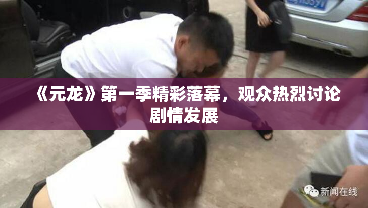 《元龙》第一季精彩落幕，观众热烈讨论剧情发展