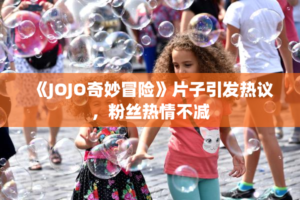 《JOJO奇妙冒险》片子引发热议，粉丝热情不减