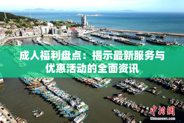 成人福利盘点：揭示最新服务与优惠活动的全面资讯