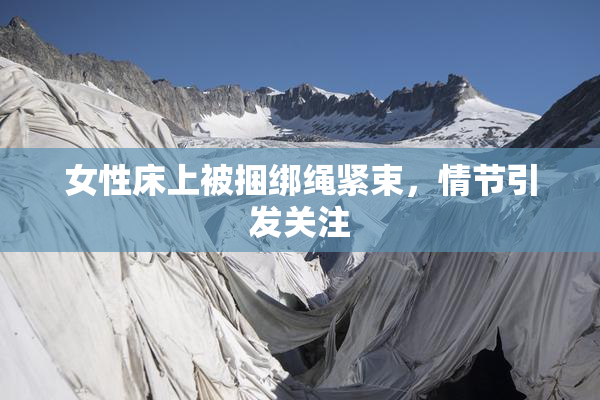 女性床上被捆绑绳紧束，情节引发关注