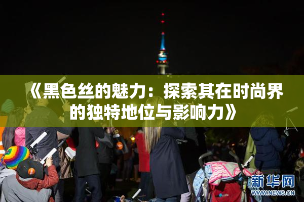 《黑色丝的魅力：探索其在时尚界的独特地位与影响力》
