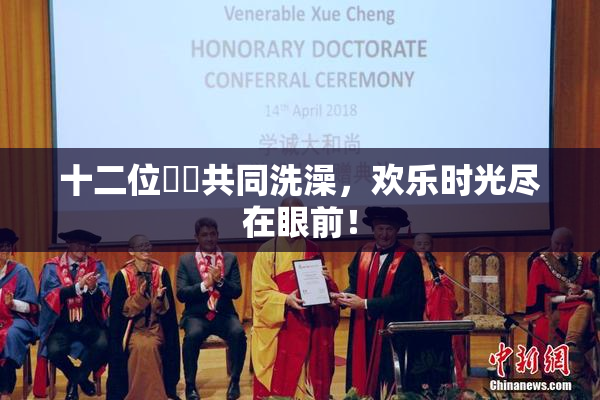 十二位妺妺共同洗澡，欢乐时光尽在眼前！