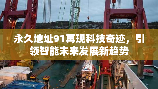 永久地址91再现科技奇迹，引领智能未来发展新趋势