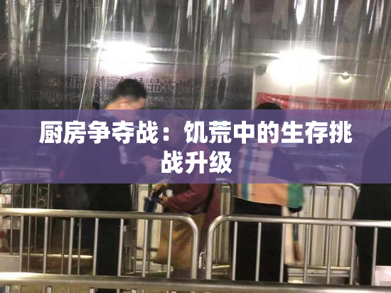 厨房争夺战：饥荒中的生存挑战升级