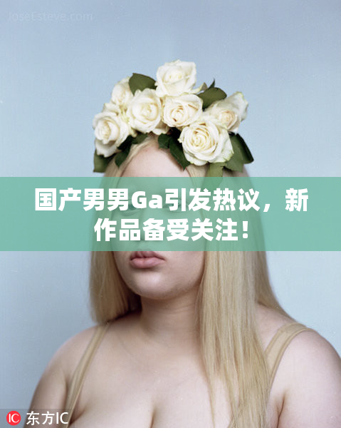 国产男男Ga引发热议，新作品备受关注！