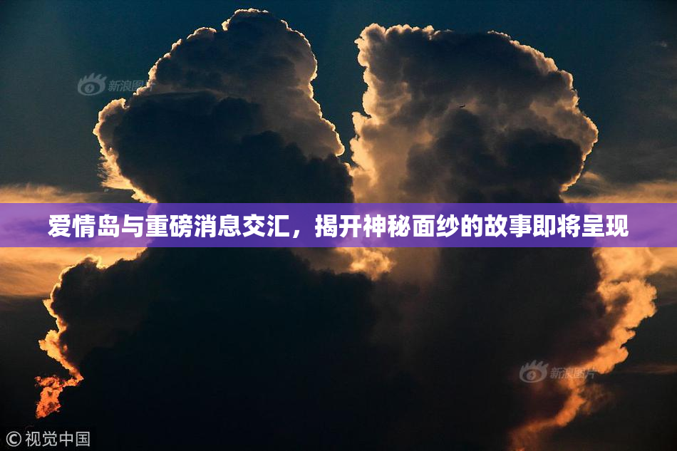 爱情岛与重磅消息交汇，揭开神秘面纱的故事即将呈现
