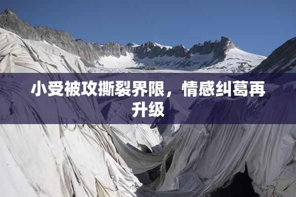 小受被攻撕裂界限，情感纠葛再升级
