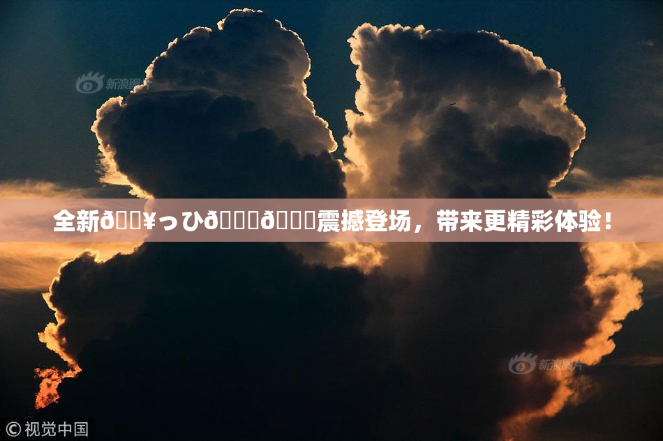 全新🔥っひ🍑🍑震撼登场，带来更精彩体验！