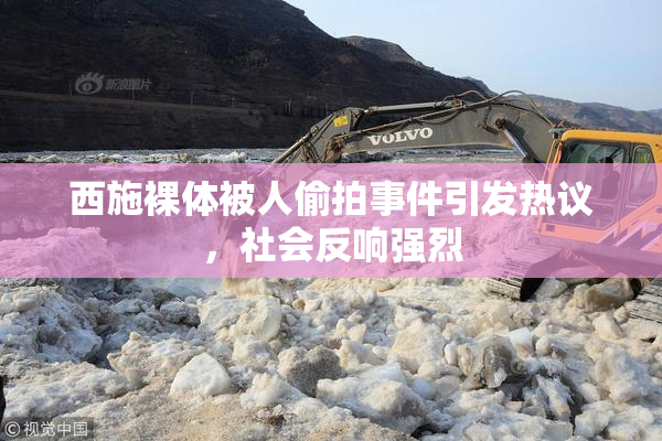 西施裸体被人偷拍事件引发热议，社会反响强烈