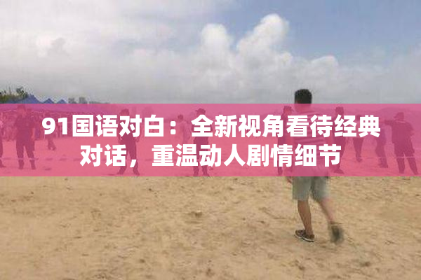 91国语对白：全新视角看待经典对话，重温动人剧情细节