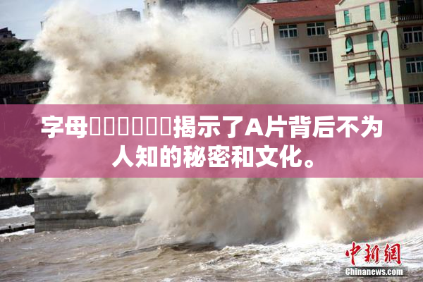 字母❌‌❌‌❌‌揭示了A片背后不为人知的秘密和文化。