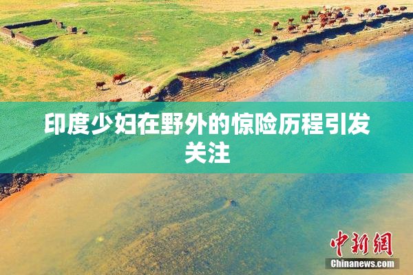 印度少妇在野外的惊险历程引发关注
