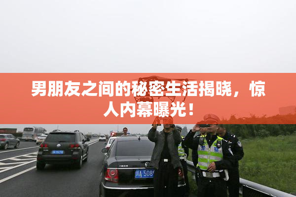 男朋友之间的秘密生活揭晓，惊人内幕曝光！