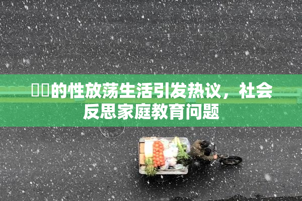 妺妺的性放荡生活引发热议，社会反思家庭教育问题