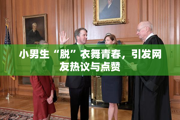 小男生“脱”衣舞青春，引发网友热议与点赞