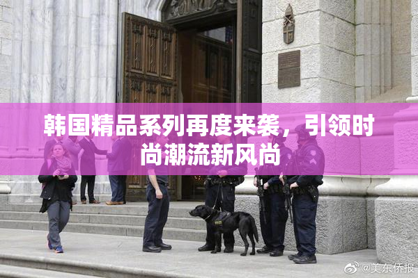 韩国精品系列再度来袭，引领时尚潮流新风尚