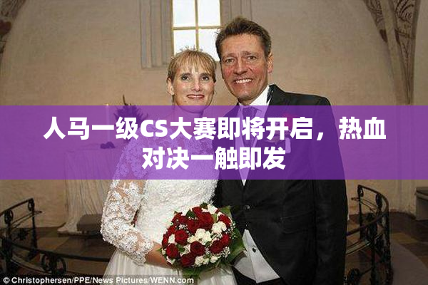 人马一级CS大赛即将开启，热血对决一触即发