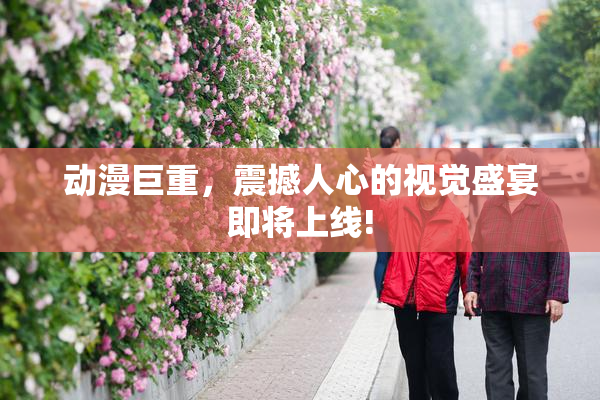 动漫巨重，震撼人心的视觉盛宴即将上线!