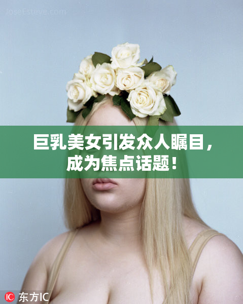 巨乳美女引发众人瞩目，成为焦点话题！