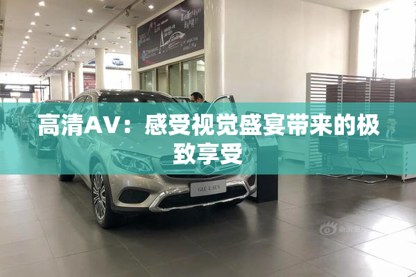高清AV：感受视觉盛宴带来的极致享受