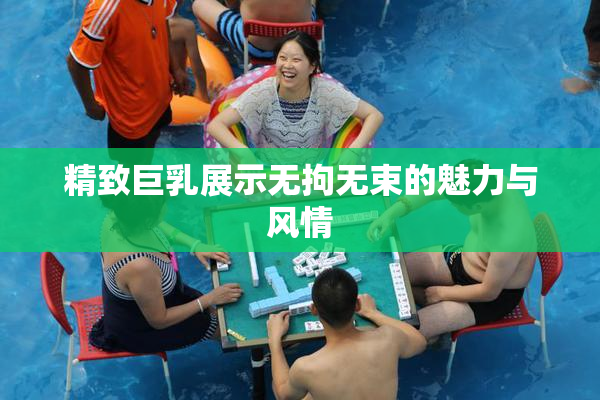 精致巨乳展示无拘无束的魅力与风情
