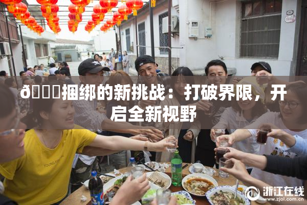 🔞捆绑的新挑战：打破界限，开启全新视野