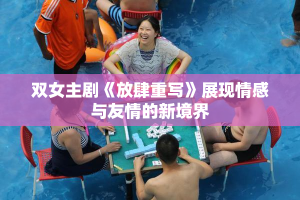 双女主剧《放肆重写》展现情感与友情的新境界