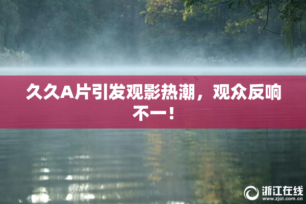 久久A片引发观影热潮，观众反响不一！