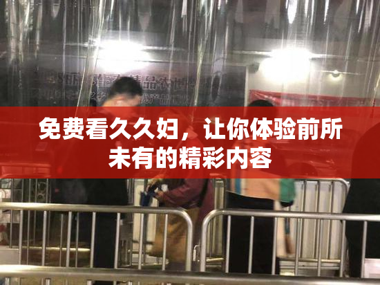 免费看久久妇，让你体验前所未有的精彩内容