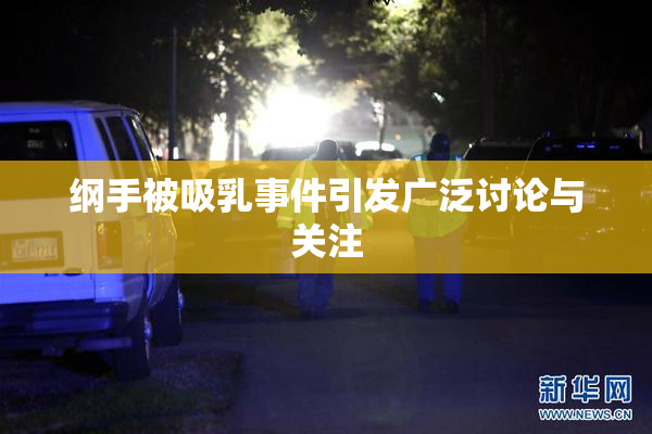 纲手被吸乳事件引发广泛讨论与关注