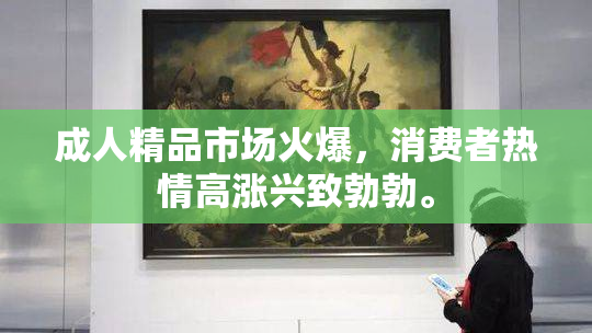 成人精品市场火爆，消费者热情高涨兴致勃勃。