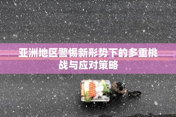 亚洲地区警惕新形势下的多重挑战与应对策略