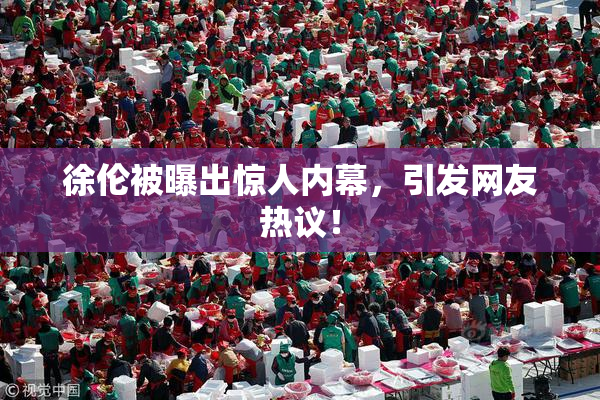 徐伦被曝出惊人内幕，引发网友热议！