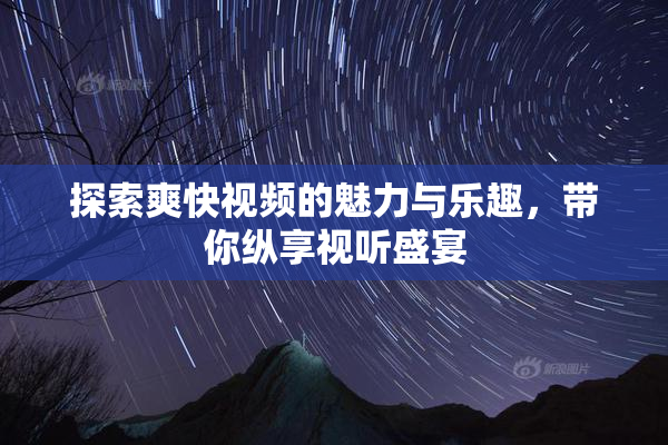 探索爽快视频的魅力与乐趣，带你纵享视听盛宴
