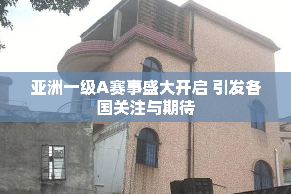 亚洲一级A赛事盛大开启 引发各国关注与期待