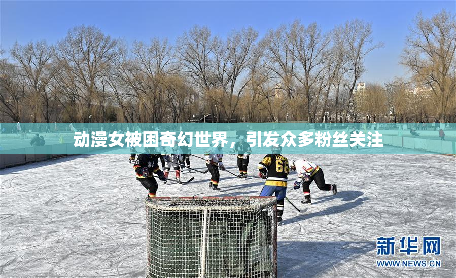 动漫女被困奇幻世界，引发众多粉丝关注