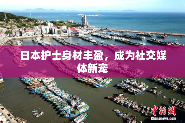 日本护士身材丰盈，成为社交媒体新宠