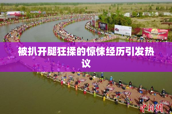 被扒开腿狂揉的惊悚经历引发热议