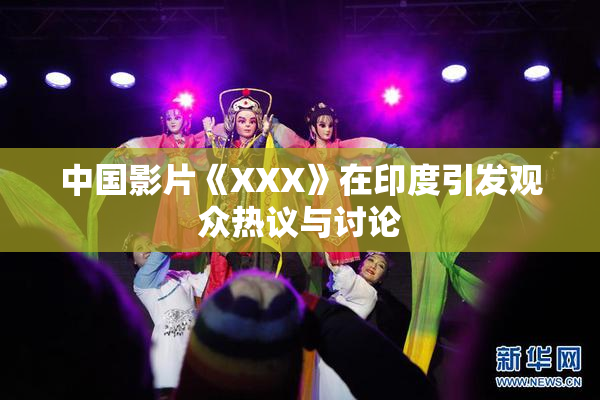 中国影片《XXX》在印度引发观众热议与讨论
