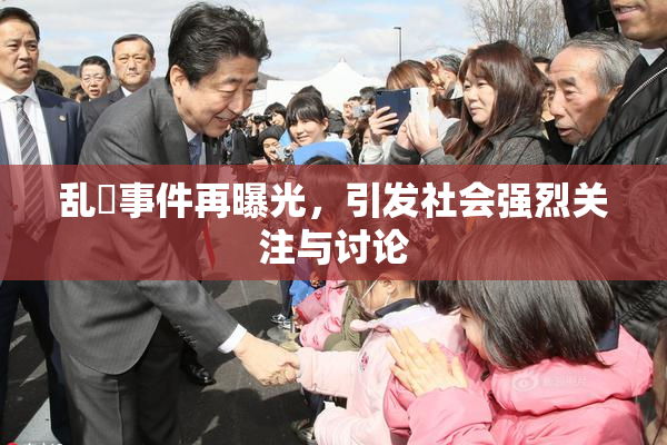 乱婬事件再曝光，引发社会强烈关注与讨论