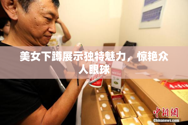 美女下蹲展示独特魅力，惊艳众人眼球
