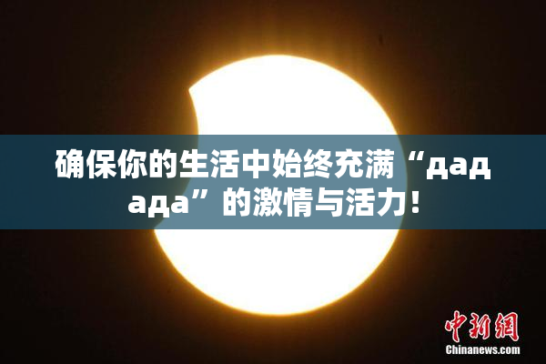 确保你的生活中始终充满“дададa”的激情与活力！